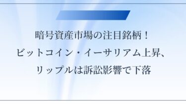 暗号資産市場の注目銘柄！ビットコイン・イーサリアム上昇、リップルは訴訟影響で下落